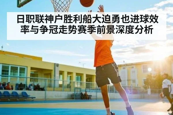 日职联神户胜利船大迫勇也进球效率与争冠走势赛季前景深度分析