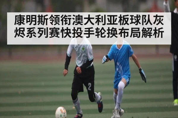 康明斯领衔澳大利亚板球队灰烬系列赛快投手轮换布局解析