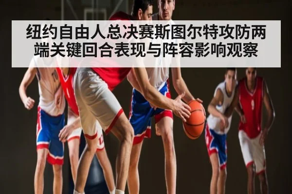 纽约自由人总决赛斯图尔特攻防两端关键回合表现与阵容影响观察 - c7c7.vip，c7c7.app